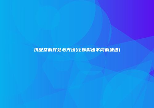 拼配茶的好处与方法(让你喝出不同的味道)