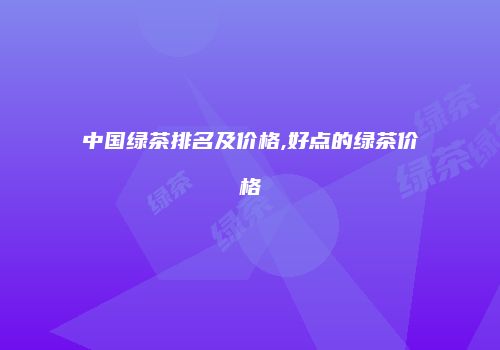 中国绿茶排名及价格,好点的绿茶价格