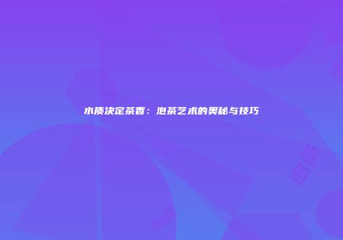 水质决定茶香：泡茶艺术的奥秘与技巧