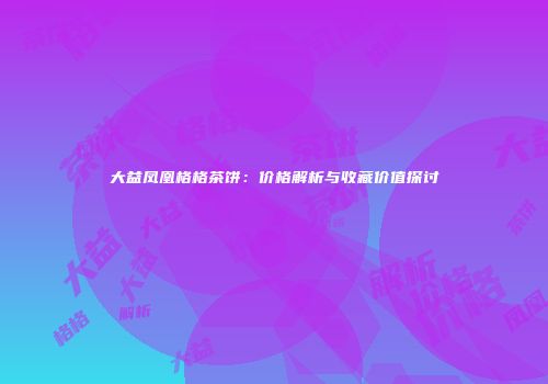 大益凤凰格格茶饼：价格解析与收藏价值探讨