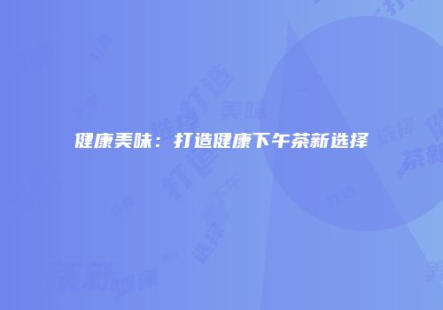 健康美味：打造健康下午茶新选择
