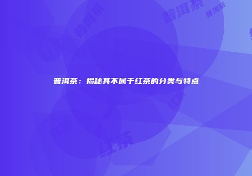 普洱茶：揭秘其不属于红茶的分类与特点