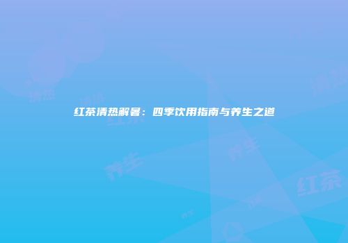 红茶清热解暑：四季饮用指南与养生之道