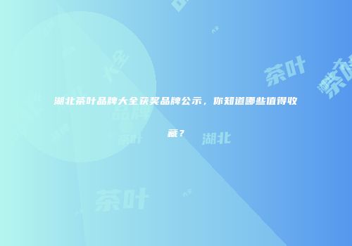 湖北茶叶品牌大全获奖品牌公示，你知道哪些值得收藏？
