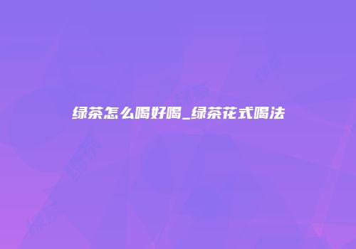 绿茶怎么喝好喝_绿茶花式喝法