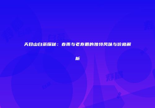 天目山白茶探秘：春雨与老寿眉的独特风味与价格解析