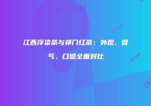 江西浮梁茶与祁门红茶：外观、香气、口感全面对比