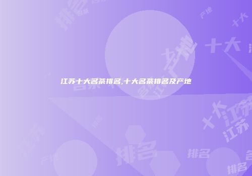 江苏十大名茶排名,十大名茶排名及产地