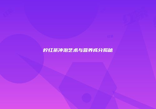 柠红茶冲泡艺术与营养成分揭秘