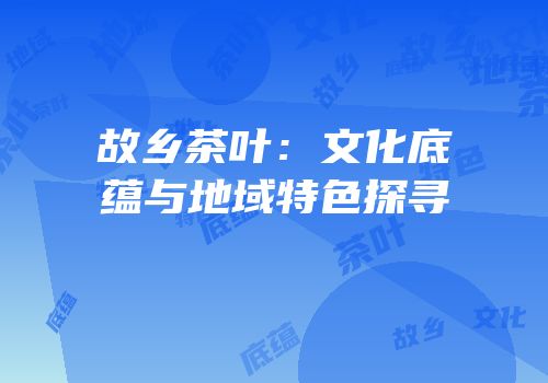 故乡茶叶：文化底蕴与地域特色探寻
