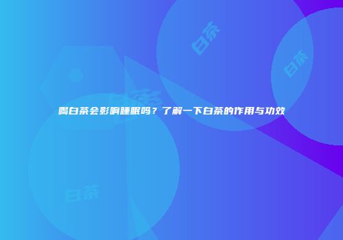 喝白茶会影响睡眠吗？了解一下白茶的作用与功效
