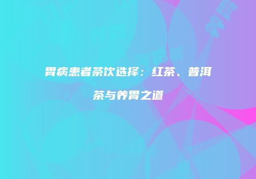 胃病患者茶饮选择：红茶、普洱茶与养胃之道