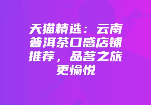 天猫精选：云南普洱茶口感店铺推荐，品茗之旅更愉悦
