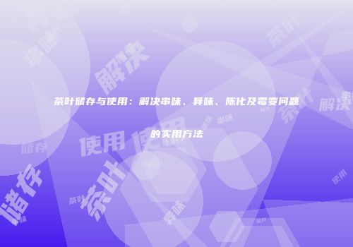 茶叶储存与使用：解决串味、异味、陈化及霉变问题的实用方法