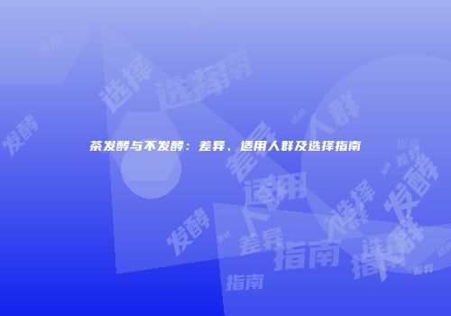 茶发酵与不发酵：差异、适用人群及选择指南