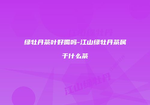 绿牡丹茶叶好喝吗-江山绿牡丹茶属于什么茶
