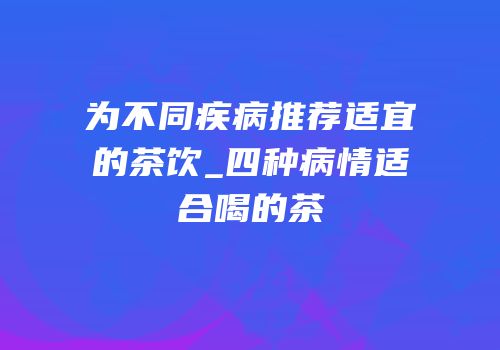 为不同疾病推荐适宜的茶饮_四种病情适合喝的茶