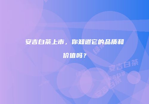 安吉白茶上市，你知道它的品质和价值吗？