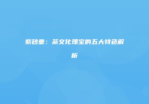 紫砂壶：茶文化瑰宝的五大特色解析