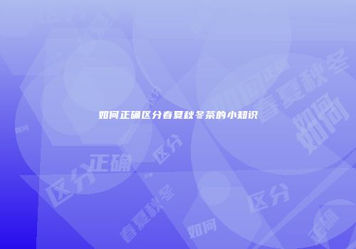 如何正确区分春夏秋冬茶的小知识