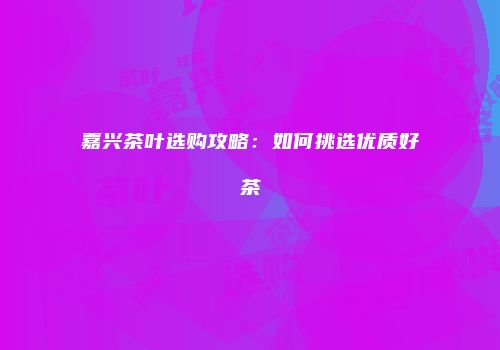 嘉兴茶叶选购攻略：如何挑选优质好茶