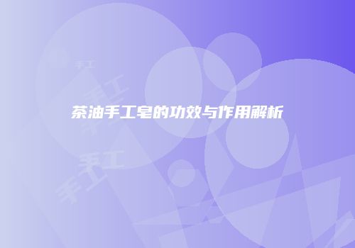 茶油手工皂的功效与作用解析