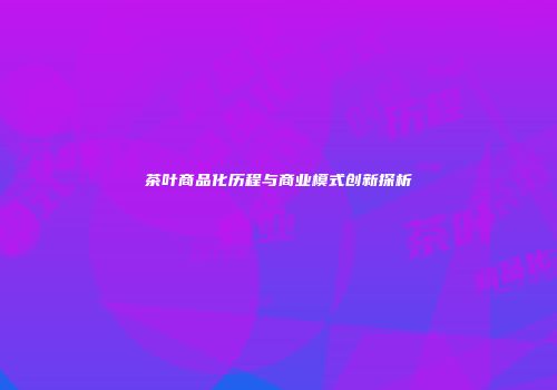 茶叶商品化历程与商业模式创新探析