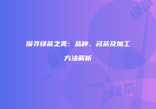 探寻绿茶之美：品种、名茶及加工方法解析