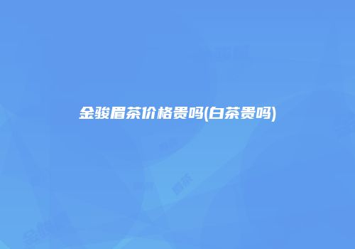 金骏眉茶价格贵吗(白茶贵吗)