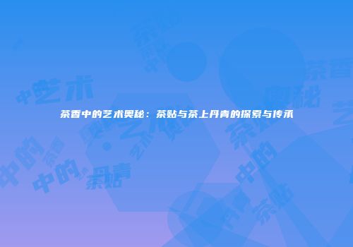 茶香中的艺术奥秘：茶贴与茶上丹青的探索与传承