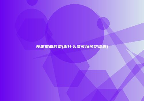 预防流感的茶(喝什么茶可以预防流感)