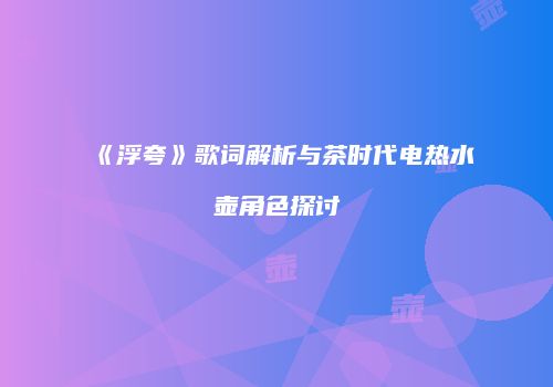 《浮夸》歌词解析与茶时代电热水壶角色探讨