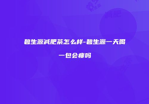 碧生源减肥茶怎么样-碧生源一天喝一包会瘦吗