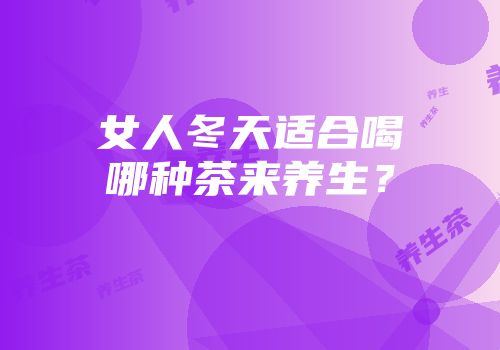 女人冬天适合喝哪种茶来养生？
