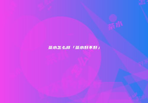 茶水怎么样「茶水好不好」