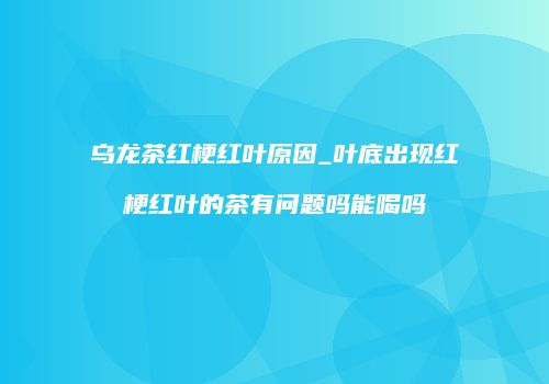 乌龙茶红梗红叶原因_叶底出现红梗红叶的茶有问题吗能喝吗