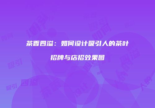茶香四溢：如何设计吸引人的茶叶招牌与店招效果图