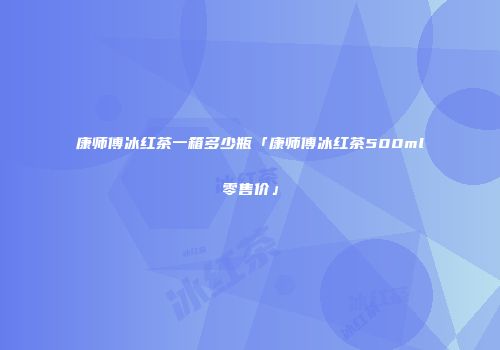 康师傅冰红茶一箱多少瓶「康师傅冰红茶500ml零售价」