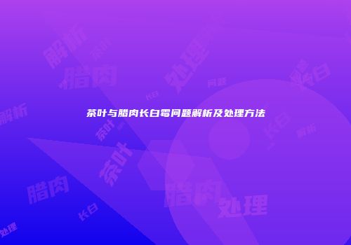 茶叶与腊肉长白霉问题解析及处理方法