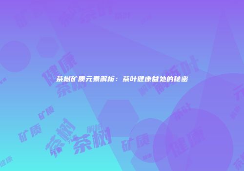 茶树矿质元素解析：茶叶健康益处的秘密