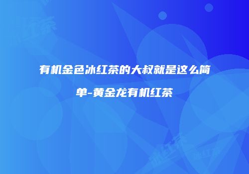 有机金色冰红茶的大叔就是这么简单-黄金龙有机红茶
