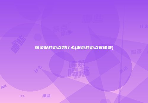 喝茶配的茶点叫什么(喝茶的茶点有哪些)
