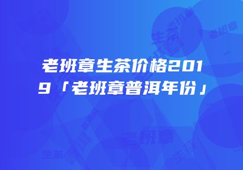 老班章生茶价格2019「老班章普洱年份」