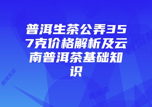 普洱生茶公弄357克价格解析及云南普洱茶基础知识