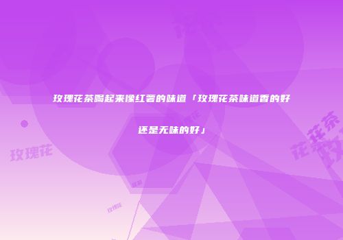 玫瑰花茶喝起来像红薯的味道「玫瑰花茶味道香的好还是无味的好」