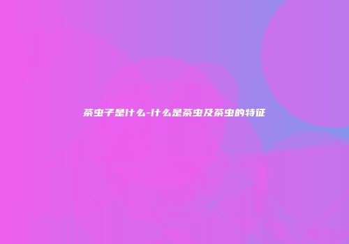 茶虫子是什么-什么是茶虫及茶虫的特征