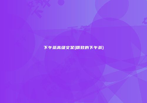 下午茶高级文案(精致的下午茶)