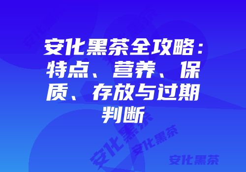 安化黑茶全攻略：特点、营养、保质、存放与过期判断