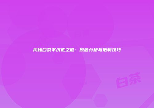 揭秘白茶不沉底之谜：原因分析与泡制技巧