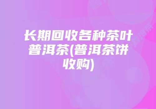 长期回收各种茶叶普洱茶(普洱茶饼收购)